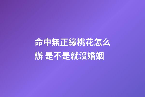 命中無正緣桃花怎么辦 是不是就沒婚姻